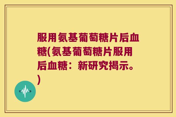 服用氨基葡萄糖片后(氨基葡萄糖片服用后:新研究揭示。) 服用氨基葡萄糖片后(氨基葡萄糖片服用后:新研究揭示。)