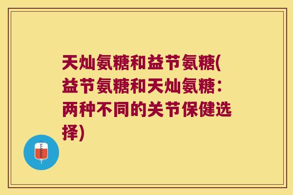 天灿氨糖和益节氨糖(益节氨糖和天灿氨糖:两种不同的关节保健选择) 天灿氨糖和益节氨糖(益节氨糖和天灿氨糖:两种不同的关节保健选择)