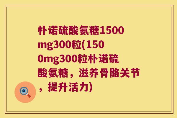 朴诺硫酸氨糖1500mg300粒(1500mg300粒朴诺硫酸氨糖,滋养骨骼关节,提升活力) 朴诺硫酸氨糖1500mg300粒(1500mg300粒朴诺硫酸氨糖,滋养骨骼关节,提升活力)