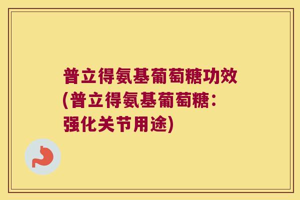 普立得氨基葡萄糖功效(普立得氨基葡萄糖：强化关节用途)