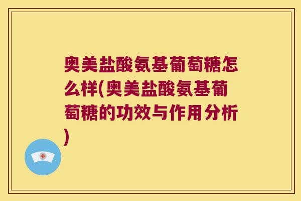 奥美盐酸氨基葡萄糖怎么样(奥美盐酸氨基葡萄糖的功效与作用分析) 奥美盐酸氨基葡萄糖怎么样(奥美盐酸氨基葡萄糖的功效与作用分析)