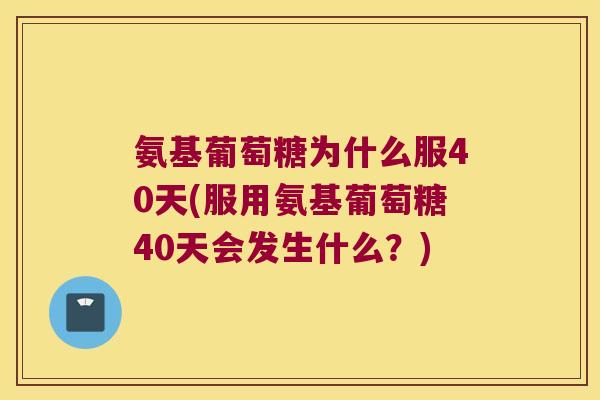 氨基葡萄糖为什么服40天(服用氨基葡萄糖40天会发生什么?) 氨基葡萄糖为什么服40天(服用氨基葡萄糖40天会发生什么?)