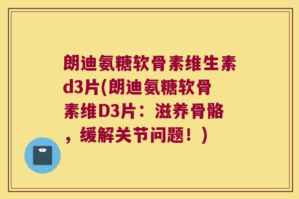 朗迪氨糖软骨素维生素d3片(朗迪氨糖软骨素维D3片:滋养骨骼,缓解关节问题!) 朗迪氨糖软骨素维生素d3片(朗迪氨糖软骨素维D3片:滋养骨骼,缓解关节问题!)