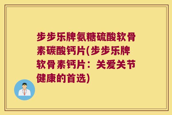 步步乐牌氨糖硫酸软骨素碳酸钙片(步步乐牌软骨素钙片:关爱关节健康的首选) 步步乐牌氨糖硫酸软骨素碳酸钙片(步步乐牌软骨素钙片:关爱关节健康的首选)