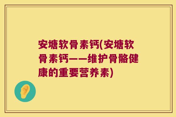 安塘软骨素钙(安塘软骨素钙——维护骨骼健康的重要营养素) 安塘软骨素钙(安塘软骨素钙——维护骨骼健康的重要营养素)