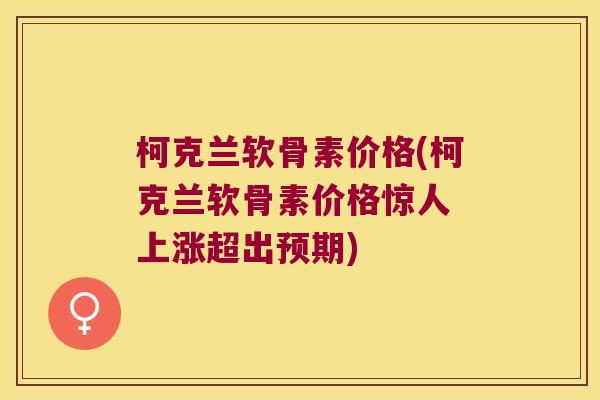 柯克兰软骨素价格(柯克兰软骨素价格惊人 上涨超出预期)