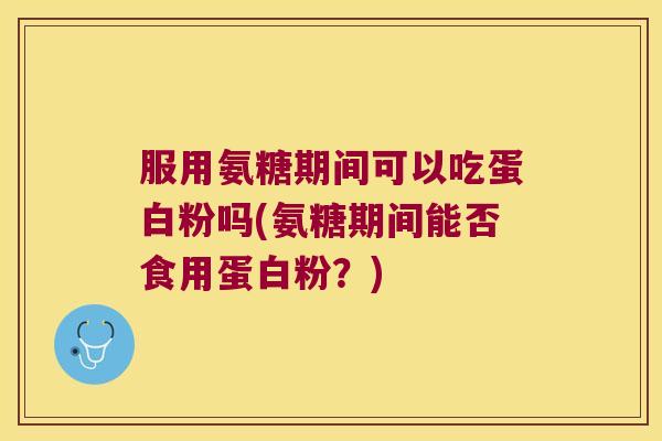 服用氨糖期间可以吃蛋白粉吗(氨糖期间能否食用蛋白粉?) 服用氨糖期间可以吃蛋白粉吗(氨糖期间能否食用蛋白粉?)
