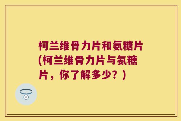 柯兰维骨力片和氨糖片(柯兰维骨力片与氨糖片，你了解多少？)