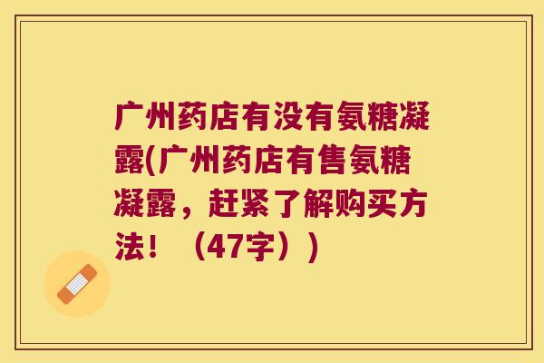 广州药店有没有氨糖凝露(广州药店有售氨糖凝露，赶紧了解购买方法！（47字）)