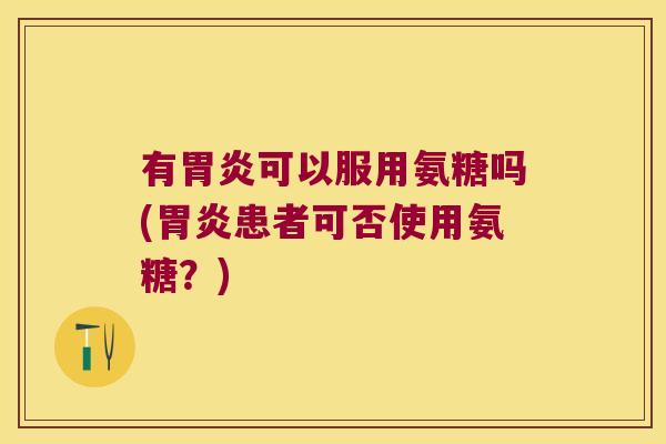 有可以服用氨糖吗(患者可否使用氨糖?) 有可以服用氨糖吗(患者可否使用氨糖?)
