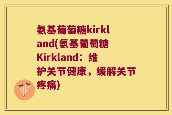 氨基葡萄糖kirkland(氨基葡萄糖 Kirkland:维护关节健康,缓解关节) 氨基葡萄糖kirkland(氨基葡萄糖 Kirkland:维护关节健康,缓解关节)