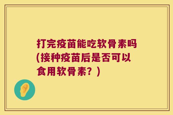 打完疫苗能吃软骨素吗(接种疫苗后是否可以食用软骨素?) 打完疫苗能吃软骨素吗(接种疫苗后是否可以食用软骨素?)