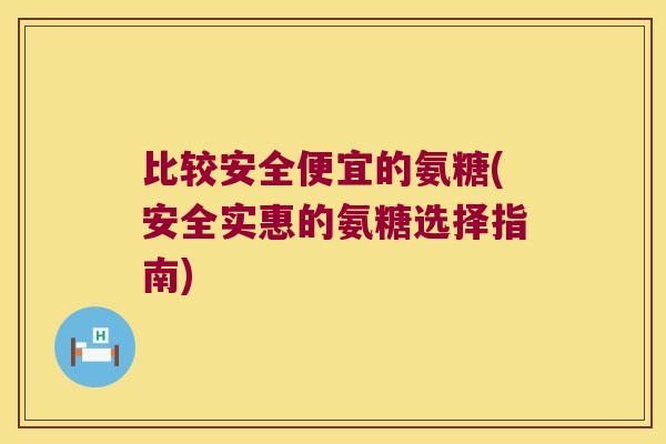 比较安全便宜的氨糖(安全实惠的氨糖选择指南) 比较安全便宜的氨糖(安全实惠的氨糖选择指南)