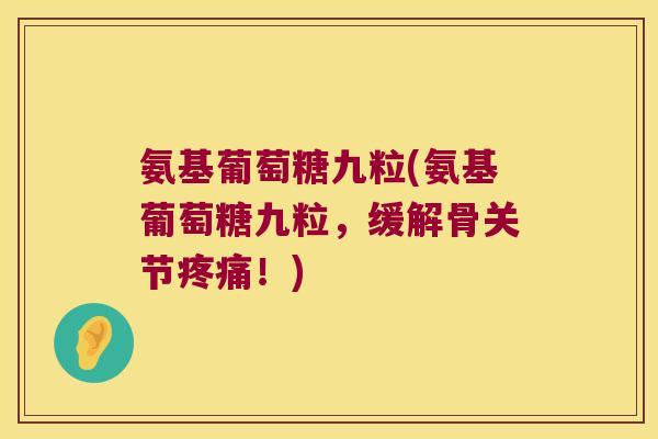 氨基葡萄糖九粒(氨基葡萄糖九粒,缓解骨关节!) 氨基葡萄糖九粒(氨基葡萄糖九粒,缓解骨关节!)