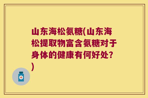山东海松氨糖(山东海松提取物富含氨糖对于身体的健康有何好处?) 山东海松氨糖(山东海松提取物富含氨糖对于身体的健康有何好处?)