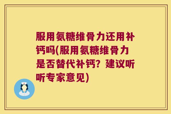服用氨糖维骨力还用补钙吗(服用氨糖维骨力是否替代补钙?建议听听专家意见) 服用氨糖维骨力还用补钙吗(服用氨糖维骨力是否替代补钙?建议听听专家意见)