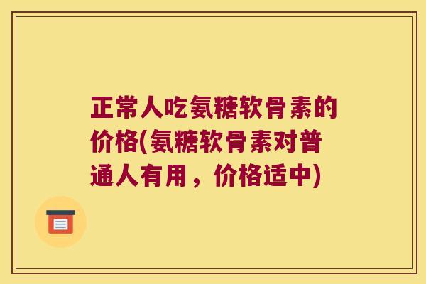 正常人吃氨糖软骨素的价格(氨糖软骨素对普通人有用,价格适中) 正常人吃氨糖软骨素的价格(氨糖软骨素对普通人有用,价格适中)