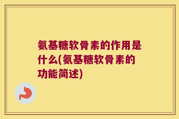 氨基糖软骨素的作用是什么(氨基糖软骨素的功能简述) 氨基糖软骨素的作用是什么(氨基糖软骨素的功能简述)