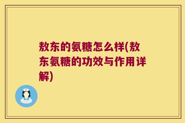 敖东的氨糖怎么样(敖东氨糖的功效与作用详解) 敖东的氨糖怎么样(敖东氨糖的功效与作用详解)