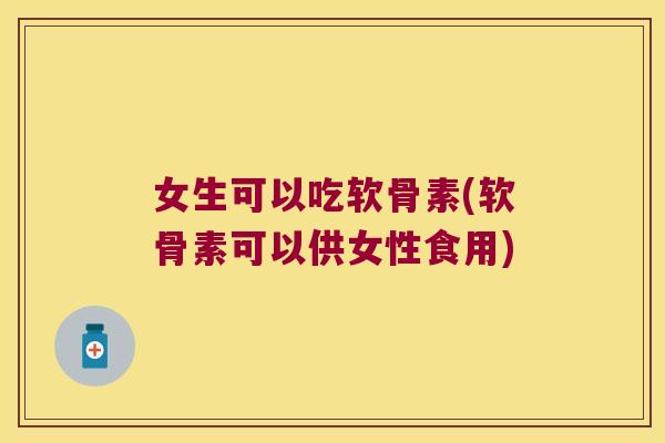 女生可以吃软骨素(软骨素可以供女性食用) 女生可以吃软骨素(软骨素可以供女性食用)