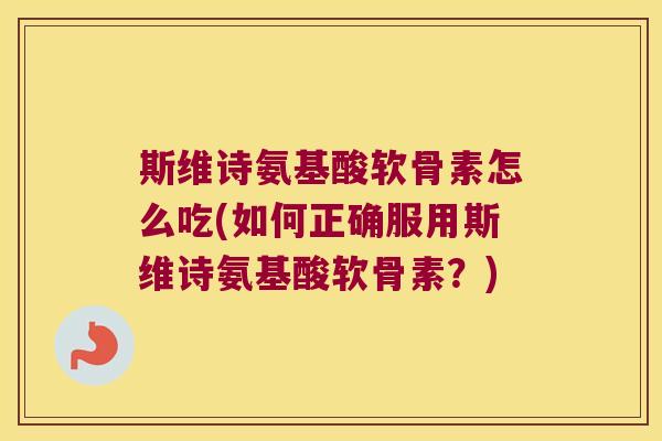 斯维诗氨基酸软骨素怎么吃(如何正确服用斯维诗氨基酸软骨素?) 斯维诗氨基酸软骨素怎么吃(如何正确服用斯维诗氨基酸软骨素?)