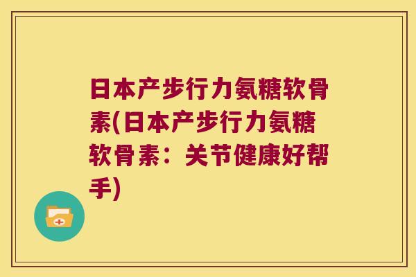 日本产步行力氨糖软骨素(日本产步行力氨糖软骨素:关节健康好帮手) 日本产步行力氨糖软骨素(日本产步行力氨糖软骨素:关节健康好帮手)
