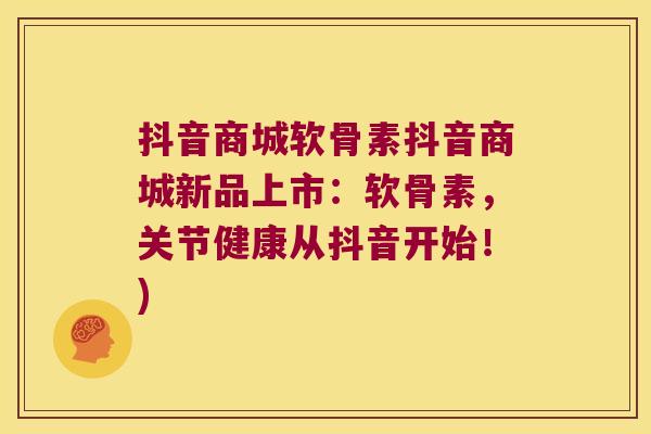 抖音商城软骨素抖音商城新品上市：软骨素，关节健康从抖音开始！)