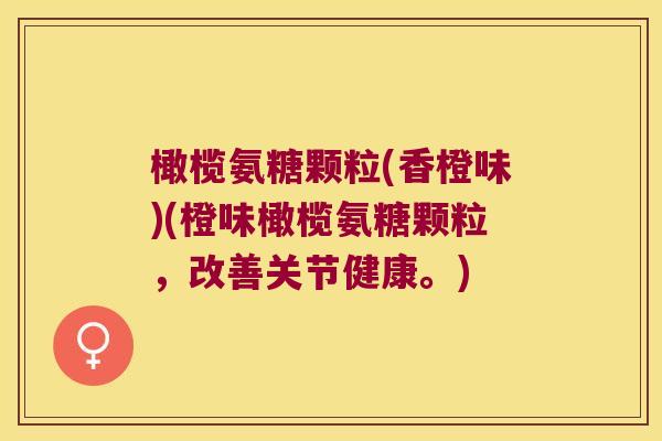 橄榄氨糖颗粒(香橙味)(橙味橄榄氨糖颗粒,改善关节健康。) 橄榄氨糖颗粒(香橙味)(橙味橄榄氨糖颗粒,改善关节健康。)
