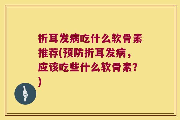 折耳发吃什么软骨素推荐(折耳发,应该吃些什么软骨素?) 折耳发吃什么软骨素推荐(折耳发,应该吃些什么软骨素?)