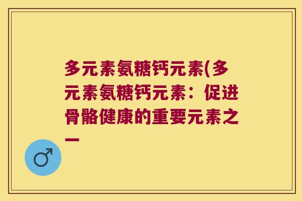 多元素氨糖钙元素(多元素氨糖钙元素:促进骨骼健康的重要元素之一 多元素氨糖钙元素(多元素氨糖钙元素:促进骨骼健康的重要元素之一