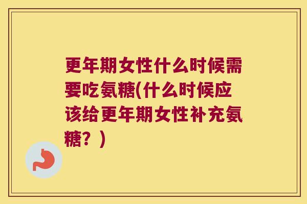 女性什么时候需要吃氨糖(什么时候应该给女性补充氨糖?) 女性什么时候需要吃氨糖(什么时候应该给女性补充氨糖?)