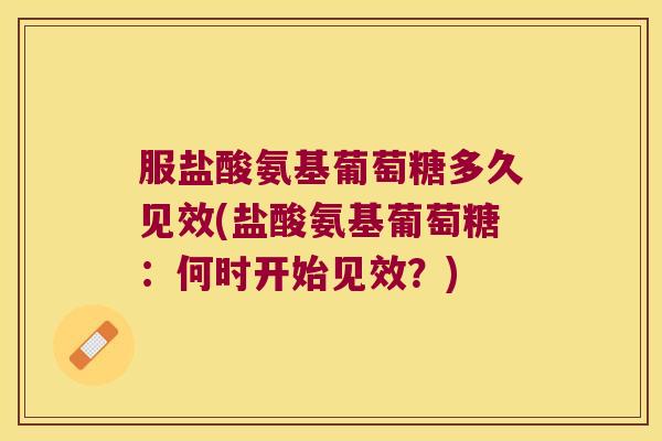 服盐酸氨基葡萄糖多久见效(盐酸氨基葡萄糖：何时开始见效？)