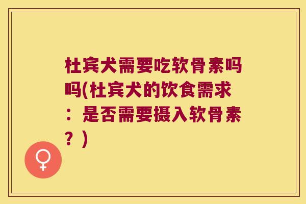 杜宾犬需要吃软骨素吗吗(杜宾犬的饮食需求：是否需要摄入软骨素？)