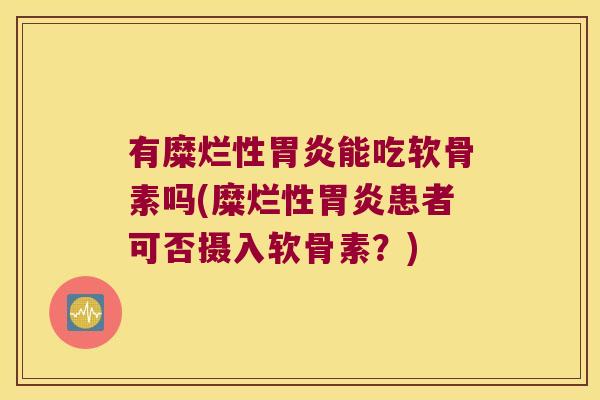 有糜烂性能吃软骨素吗(糜烂性患者可否摄入软骨素？)