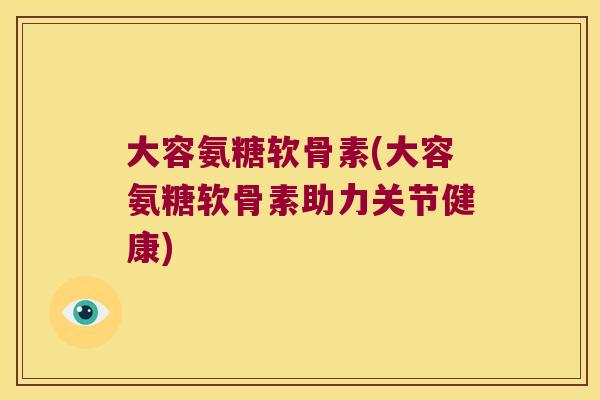 大容氨糖软骨素(大容氨糖软骨素助力关节健康) 大容氨糖软骨素(大容氨糖软骨素助力关节健康)