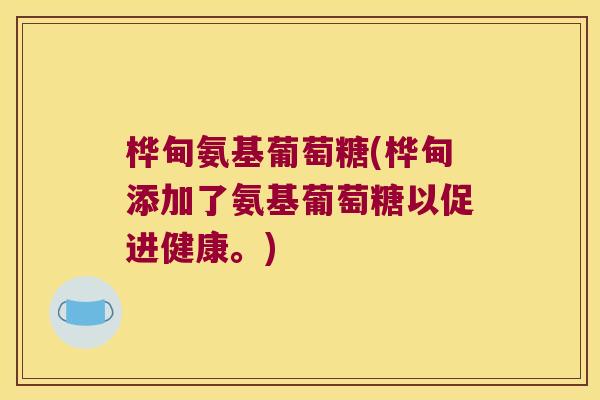 桦甸氨基葡萄糖(桦甸添加了氨基葡萄糖以促进健康。)