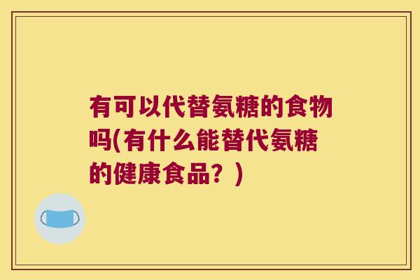 有可以代替氨糖的食物吗(有什么能替代氨糖的健康食品?) 有可以代替氨糖的食物吗(有什么能替代氨糖的健康食品?)