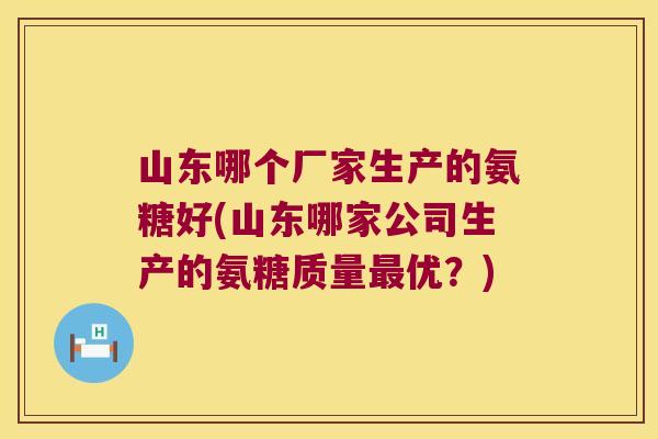 山东哪个厂家生产的氨糖好(山东哪家公司生产的氨糖质量优?) 山东哪个厂家生产的氨糖好(山东哪家公司生产的氨糖质量优?)