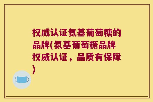 权威认证氨基葡萄糖的品牌(氨基葡萄糖品牌权威认证,品质有保障) 权威认证氨基葡萄糖的品牌(氨基葡萄糖品牌权威认证,品质有保障)