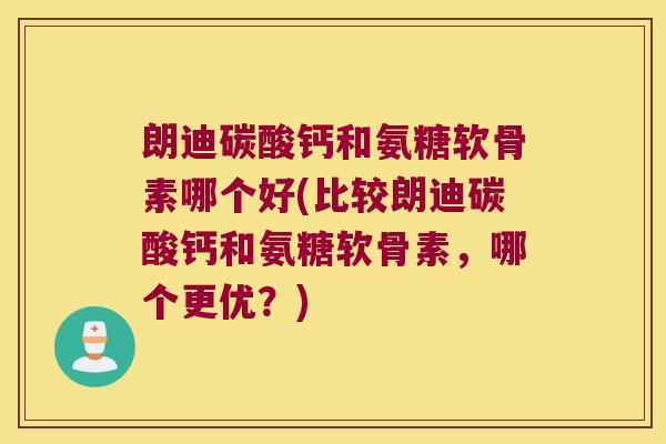 朗迪碳酸钙和氨糖软骨素哪个好(比较朗迪碳酸钙和氨糖软骨素，哪个更优？)