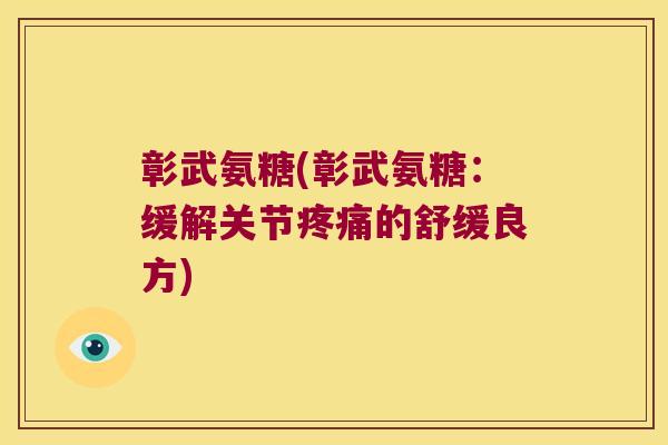 彰武氨糖(彰武氨糖:缓解关节的舒缓良方) 彰武氨糖(彰武氨糖:缓解关节的舒缓良方)
