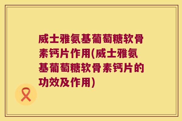 威士雅氨基葡萄糖软骨素钙片作用(威士雅氨基葡萄糖软骨素钙片的功效及作用) 威士雅氨基葡萄糖软骨素钙片作用(威士雅氨基葡萄糖软骨素钙片的功效及作用)