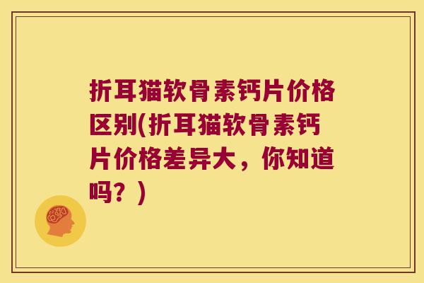 折耳猫软骨素钙片价格区别(折耳猫软骨素钙片价格差异大，你知道吗？)