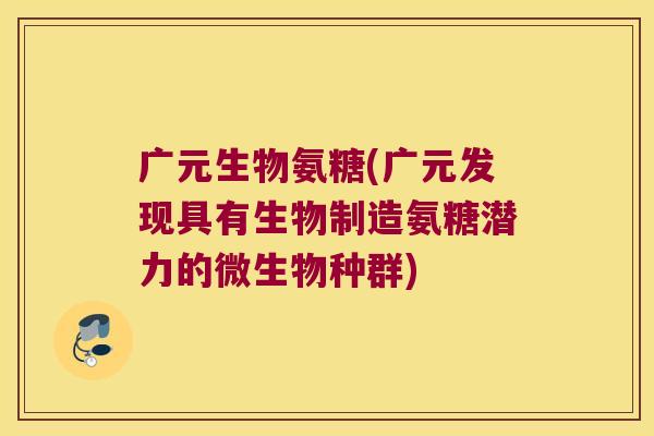广元生物氨糖(广元发现具有生物制造氨糖潜力的微生物种群) 广元生物氨糖(广元发现具有生物制造氨糖潜力的微生物种群)