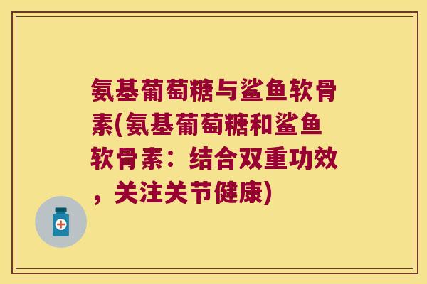 氨基葡萄糖与鲨鱼软骨素(氨基葡萄糖和鲨鱼软骨素:结合双重功效,关注关节健康) 氨基葡萄糖与鲨鱼软骨素(氨基葡萄糖和鲨鱼软骨素:结合双重功效,关注关节健康)