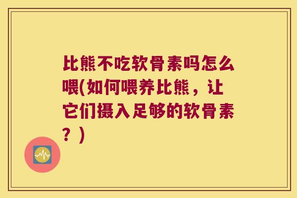 比熊不吃软骨素吗怎么喂(如何喂养比熊，让它们摄入足够的软骨素？)