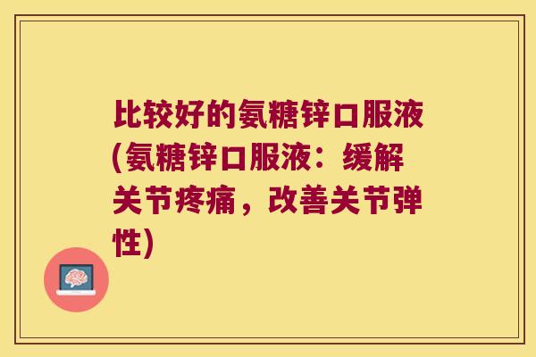比较好的氨糖锌口服液(氨糖锌口服液：缓解关节，改善关节弹性)