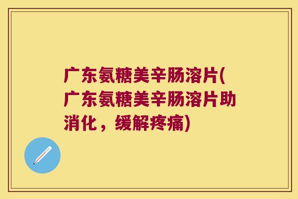 广东氨糖美辛肠溶片(广东氨糖美辛肠溶片助消化,缓解) 广东氨糖美辛肠溶片(广东氨糖美辛肠溶片助消化,缓解)