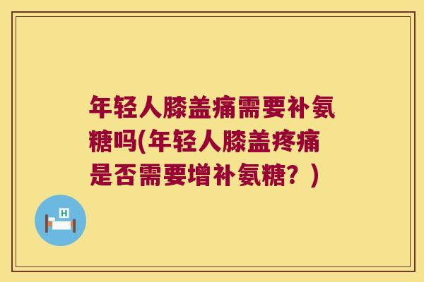 年轻人膝盖痛需要补氨糖吗(年轻人膝盖是否需要增补氨糖?) 年轻人膝盖痛需要补氨糖吗(年轻人膝盖是否需要增补氨糖?)