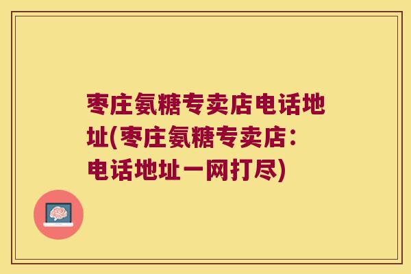 枣庄氨糖专卖店电话地址(枣庄氨糖专卖店：电话地址一网打尽)